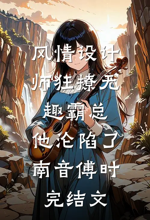 风情设计师狂撩无趣霸总，他沦陷了南音傅时完结文