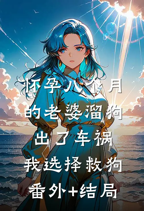 怀孕八个月的老婆溜狗出了车祸，我选择救狗:(番外)+(结局)