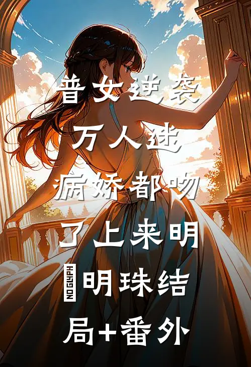 普女逆袭万人迷，病娇都吻了上来明婳明珠结局+番外