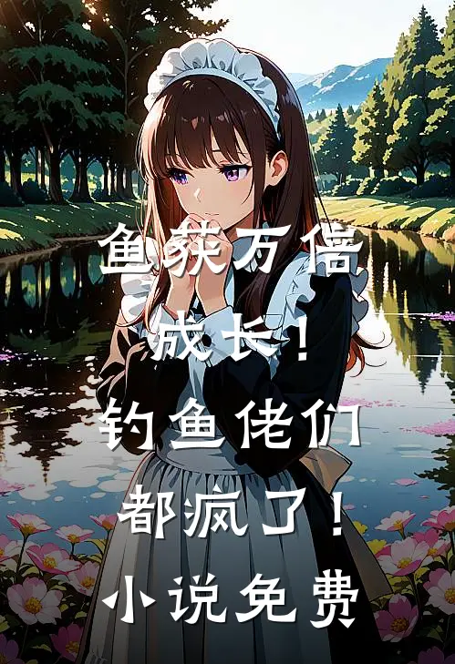 鱼获万倍成长！钓鱼佬们都疯了！小说免费