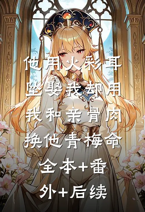 他用火彩耳坠娶我却用我和亲骨肉换他青梅命全本+番外+后续
