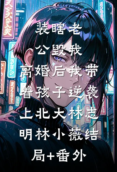 装瞎老公毁我，离婚后我带着孩子逆袭上北大林志明林小薇结局+番外