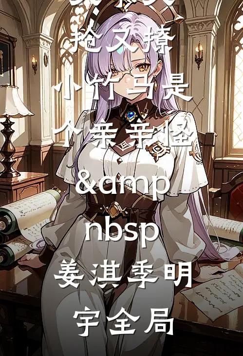 又争又抢又撩，小竹马是个亲亲怪&amp;nbsp;姜淇季明宇全局