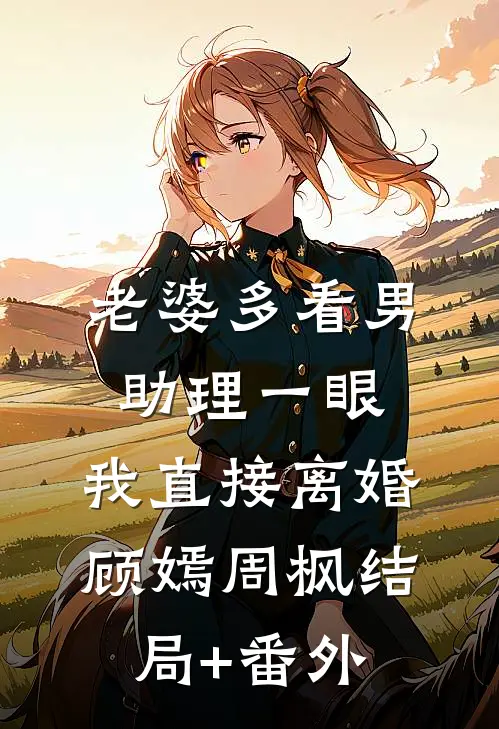 老婆多看男助理一眼，我直接离婚顾嫣周枫结局+番外