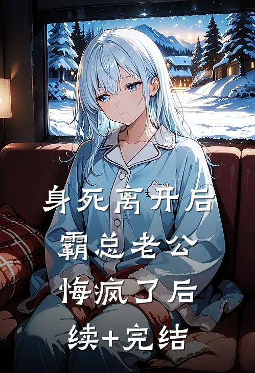 身死离开后，霸总老公悔疯了后续+完结