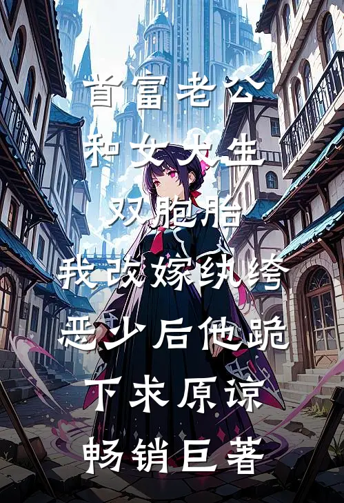 首富老公和女大生双胞胎，我改嫁纨绔恶少后他跪下求原谅畅销巨著