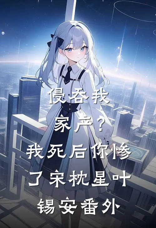 侵吞我家产？我死后你惨了宋枕星叶锡安番外