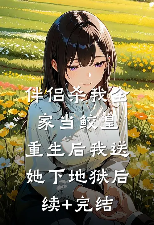 伴侣杀我全家当鲛皇，重生后我送她下地狱后续+完结