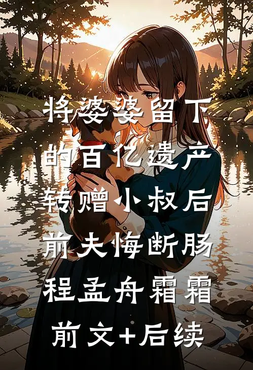 将婆婆留下的百亿遗产转赠小叔后，前夫悔断肠程孟舟霜霜前文+后续