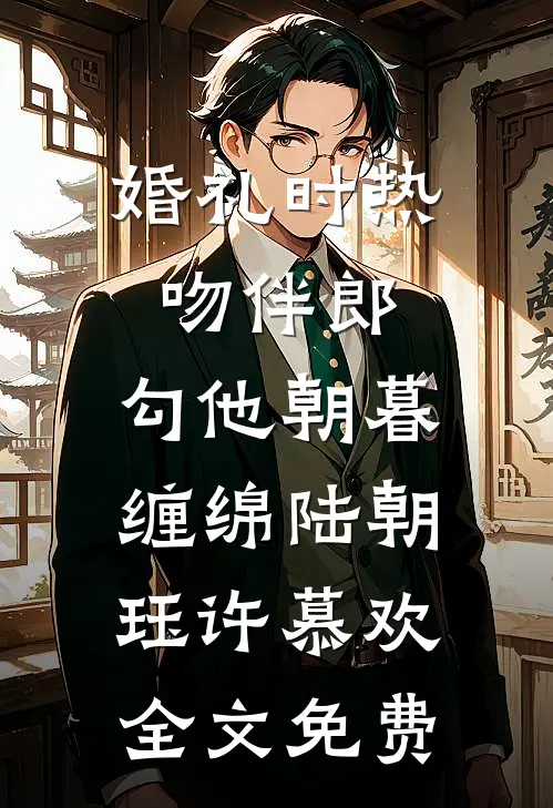 婚礼时热吻伴郎，勾他朝暮缠绵陆朝珏许慕欢全文免费