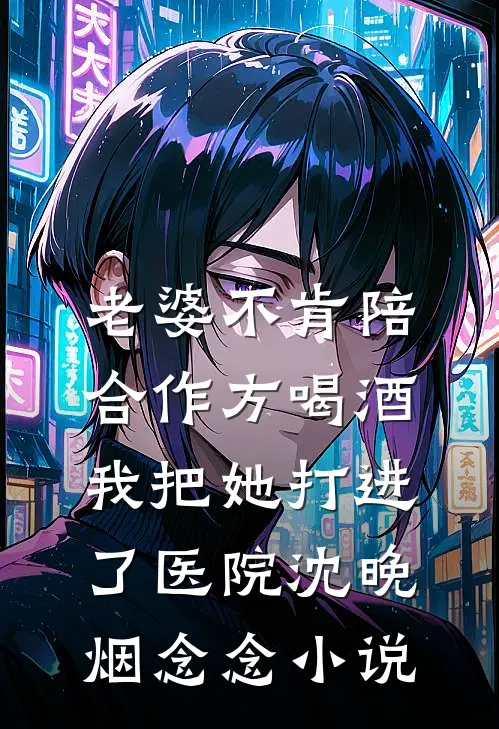 老婆不肯陪合作方喝酒，我把她打进了医院沈晚烟念念小说