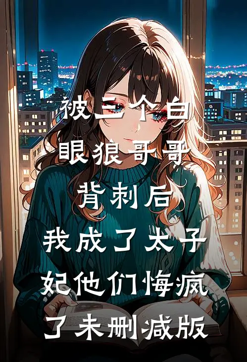 被三个白眼狼哥哥背刺后，我成了太子妃他们悔疯了未删减版