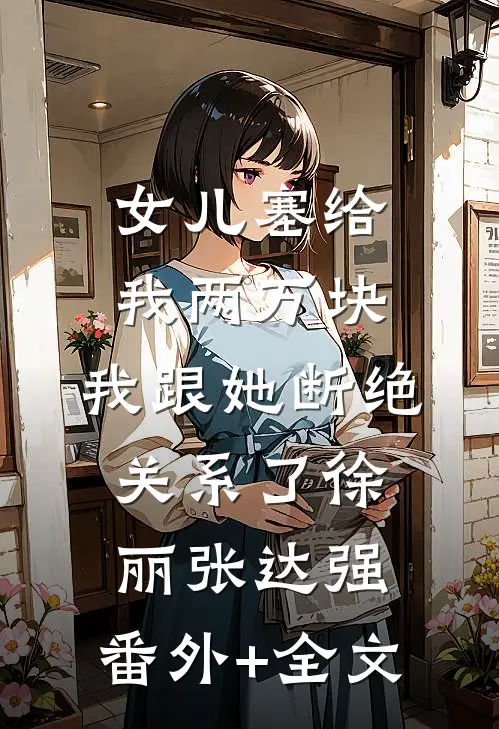 女儿塞给我两万块，我跟她断绝关系了徐丽张达强:(番外)+(全文)