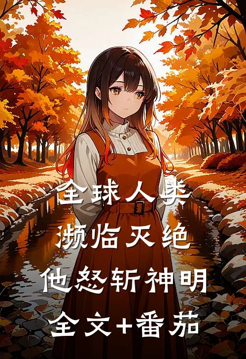 全球人类濒临灭绝，他怒斩神明全文+番茄