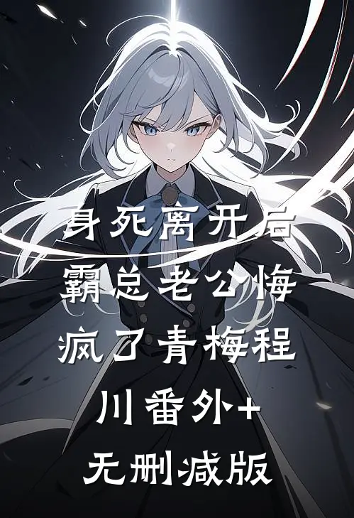 身死离开后，霸总老公悔疯了青梅程川番外+无删减版