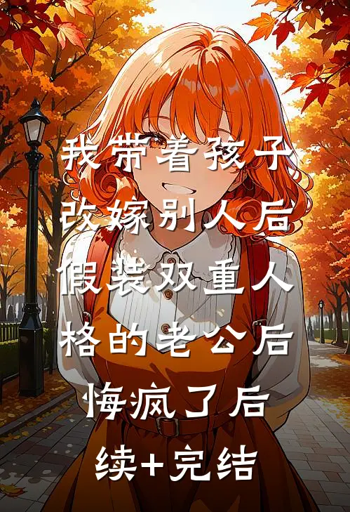 我带着孩子改嫁别人后，假装双重人格的老公后悔疯了后续+完结