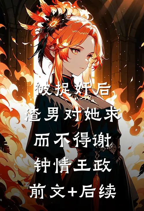 被捉奸后，渣男对她求而不得谢钟情王政:前文+后续