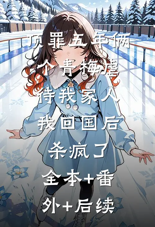 顶罪五年俩个青梅虐待我家人，我回国后杀疯了:全本+番外+后续