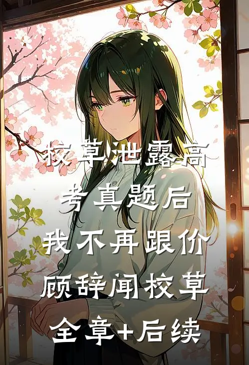 校草泄露高考真题后，我不再跟价顾辞闻校草全章+后续