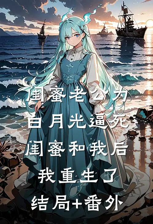 闺蜜老公为白月光逼死闺蜜和我后，我重生了:结局+番外