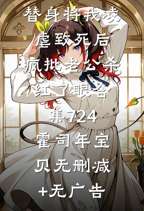 替身将我凌虐致死后，疯批老公杀红了眼合集724霍司年宝贝无删减+无广告