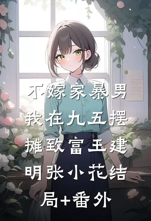 不嫁家暴男，我在九五摆摊致富王建明张小花结局+番外
