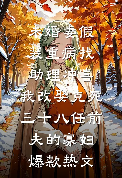 未婚妻假装重病找助理冲喜，我改娶克死三十八任前夫的寡妇爆款热文