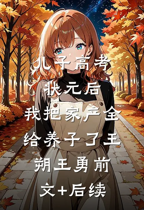 儿子高考状元后，我把家产全给养子了王朔王勇前文+后续