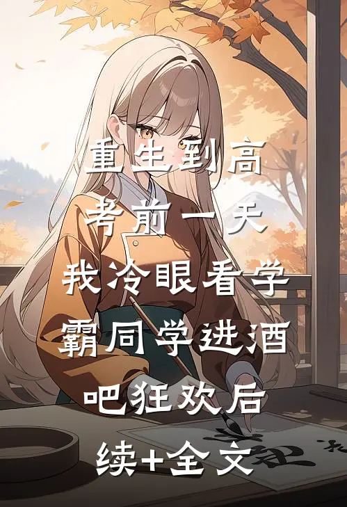 重生到高考前一天,我冷眼看学霸同学进酒吧狂欢后续+全文