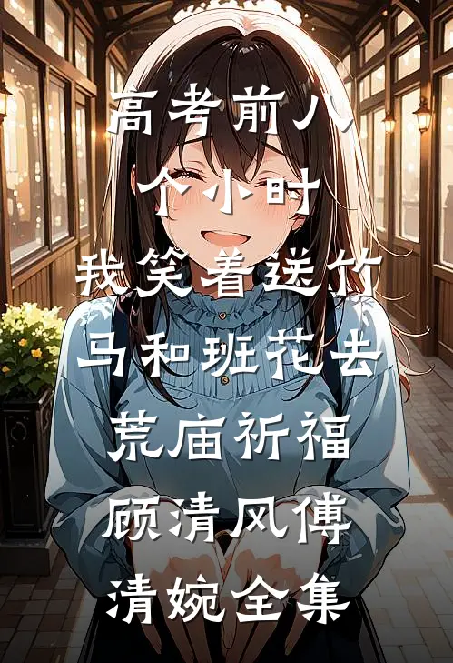 高考前八个小时，我笑着送竹马和班花去荒庙祈福顾清风傅清婉全集