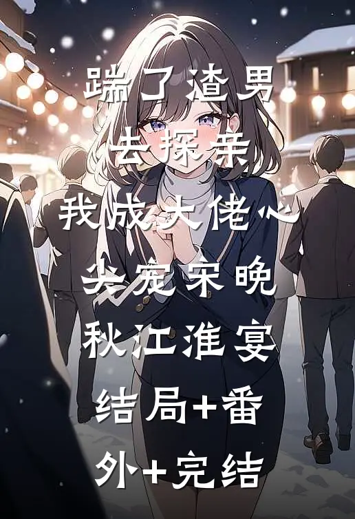 踹了渣男去探亲，我成大佬心尖宠宋晚秋江淮宴结局+番外+完结