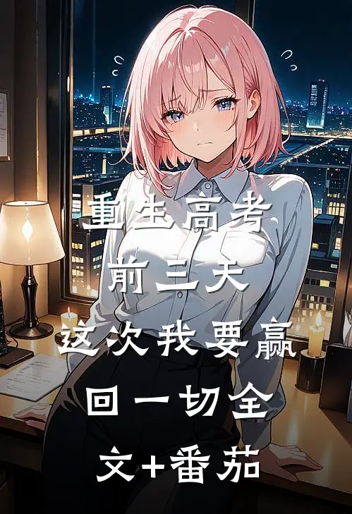重生高考前三天：这次我要赢回一切全文+番茄