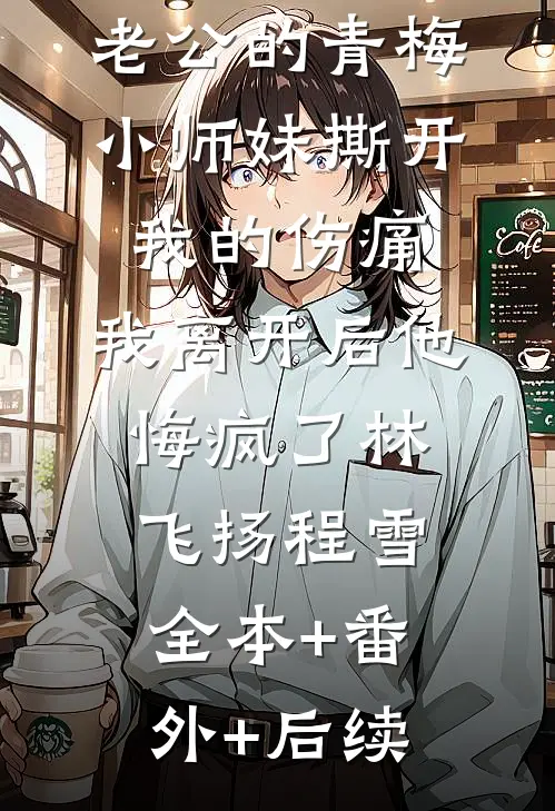 老公的青梅小师妹撕开我的伤痛，我离开后他悔疯了林飞扬程雪:全本+番外+后续