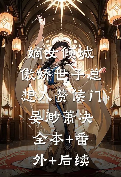 嫡女倾城，傲娇世子总想入赘侯门晏渺萧决:全本+番外+后续