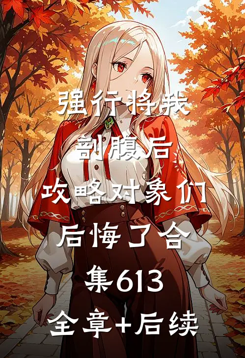 强行将我剖腹后，攻略对象们后悔了合集613:全章+后续