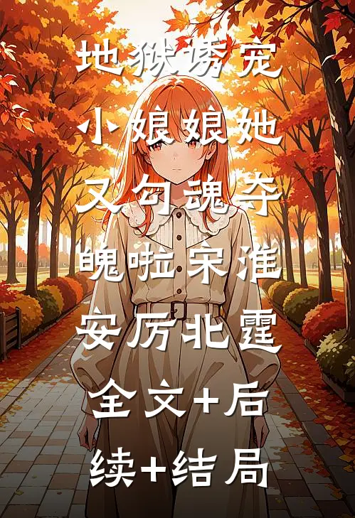 地狱诱宠，小娘娘她又勾魂夺魄啦宋淮安厉北霆:全文+后续+结局