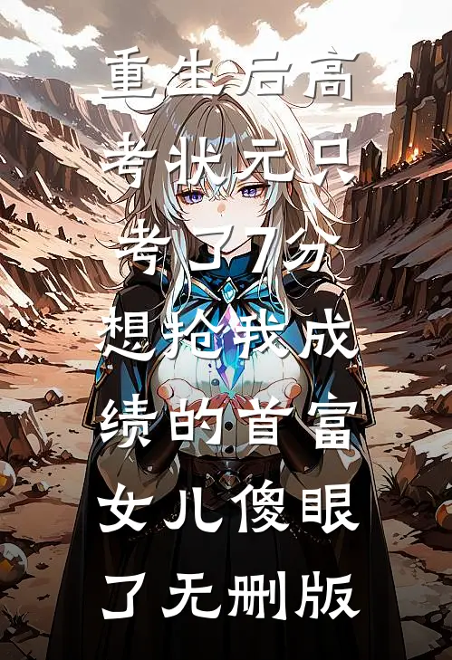 重生后高考状元只考了7分，想抢我成绩的首富女儿傻眼了无删版