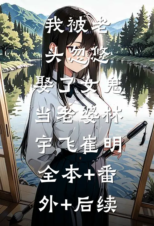 我被老头忽悠，娶了女鬼当老婆林宇飞崔明:全本+番外+后续