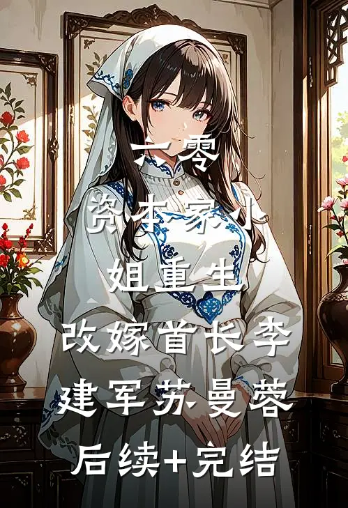 六零：资本家小姐重生，改嫁首长李建军苏曼蓉后续+完结