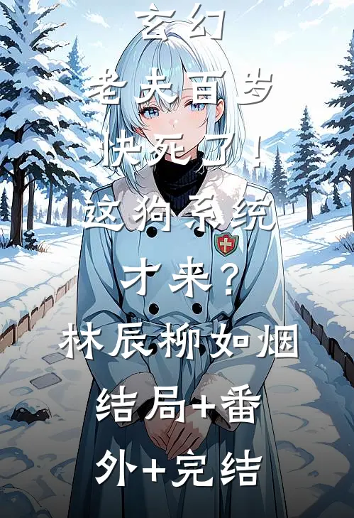 玄幻：老夫百岁快死了！这狗系统才来？林辰柳如烟结局+番外+完结