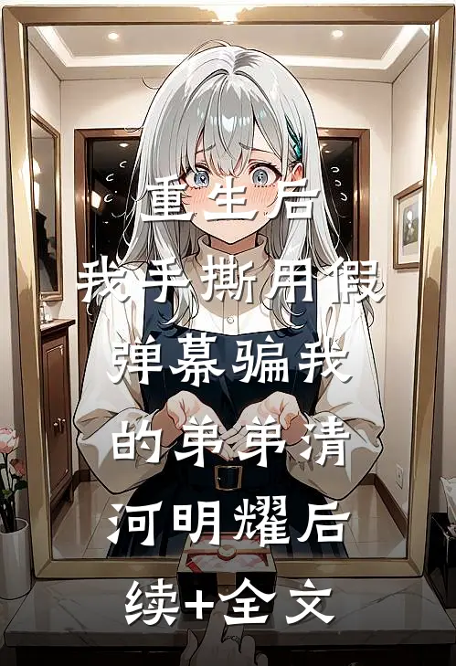 重生后，我手撕用假弹幕骗我的弟弟清河明耀后续+全文
