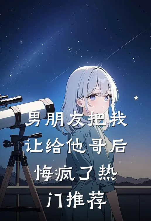 男朋友把我让给他哥后，悔疯了热门推荐