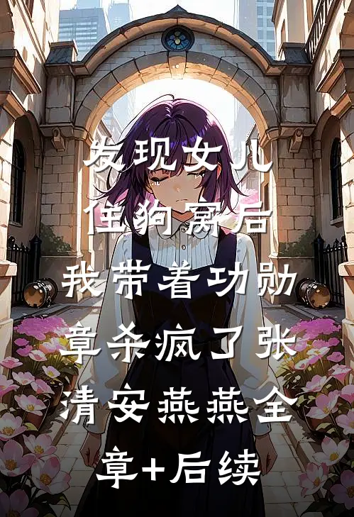 发现女儿住狗窝后，我带着功勋章杀疯了张清安燕燕全章+后续