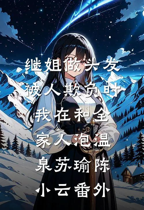 继姐做头发被人欺负时，我在和全家人泡温泉苏瑜陈小云番外