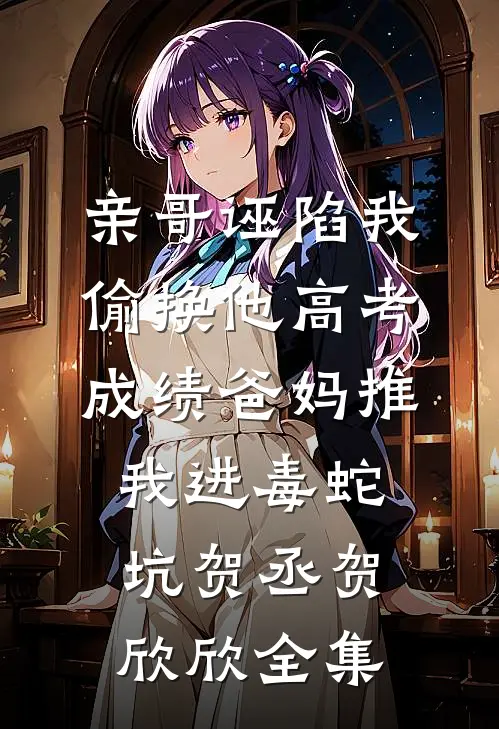 亲哥诬陷我偷换他高考成绩爸妈推我进毒蛇坑贺丞贺欣欣全集