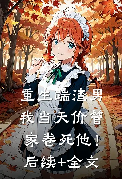 重生踹渣男，我当天价管家卷死他！后续+全文