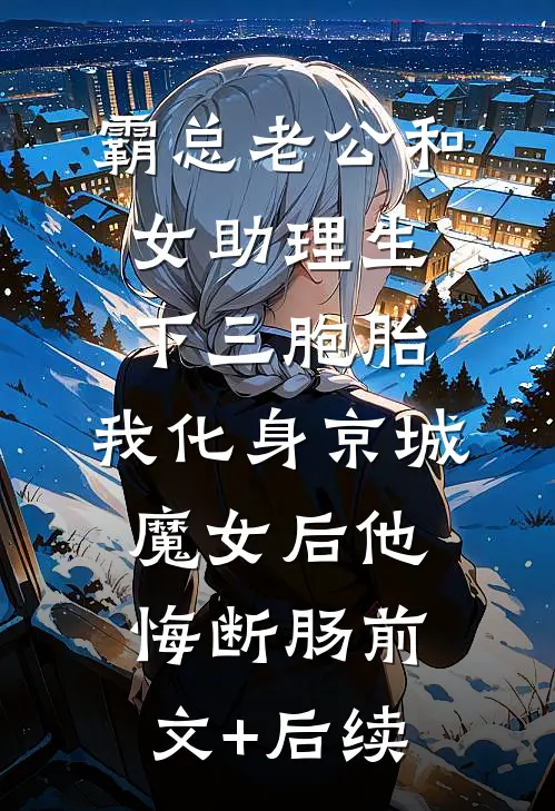 霸总老公和女助理生下三胞胎，我化身京城魔女后他悔断肠前文+后续