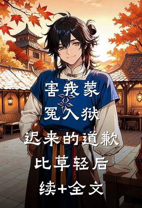 害我蒙冤入狱，迟来的道歉比草轻后续+全文