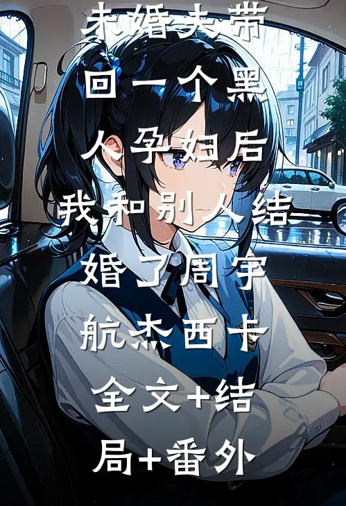 未婚夫带回一个黑人孕妇后，我和别人结婚了周宇航杰西卡:全文+结局+番外
