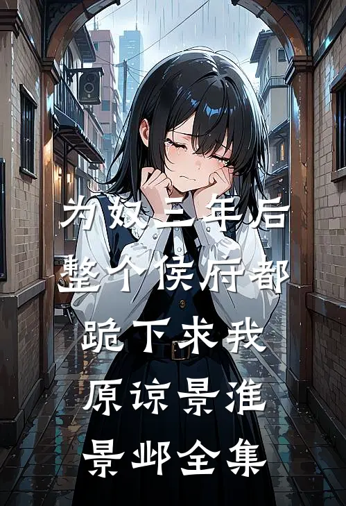 为奴三年后，整个侯府都跪下求我原谅景淮景邺全集